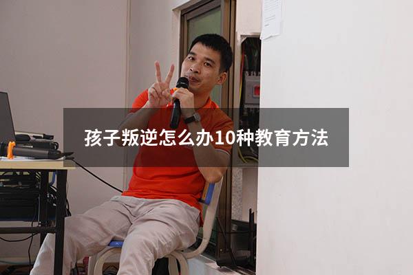 孩子叛逆怎么办10种教育方法