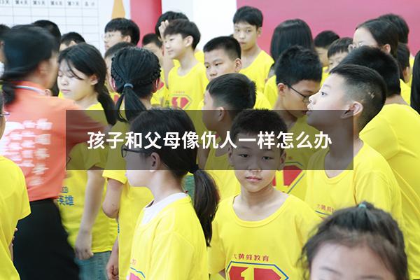 孩子和父母像仇人一样怎么办