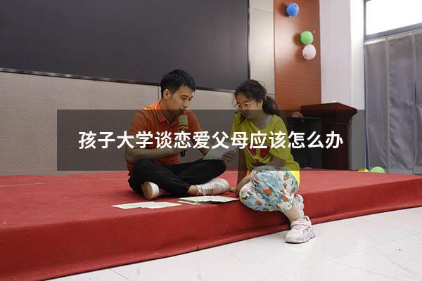 孩子大学谈恋爱父母应该怎么办