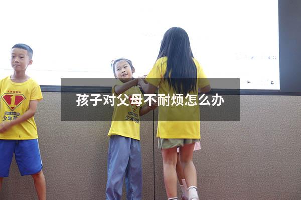 孩子对父母不耐烦怎么办