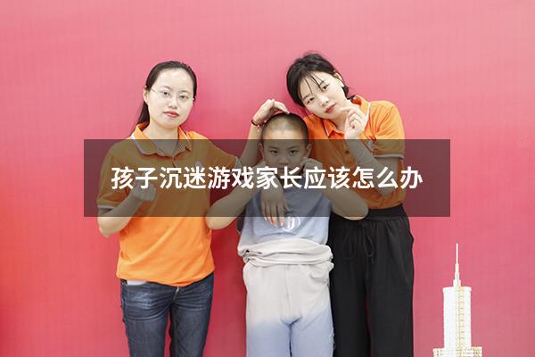 孩子沉迷游戏家长应该怎么办