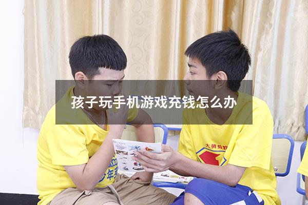 孩子玩手机游戏充钱怎么办