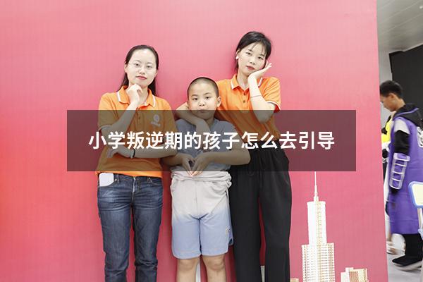 小学叛逆期的孩子怎么去引导