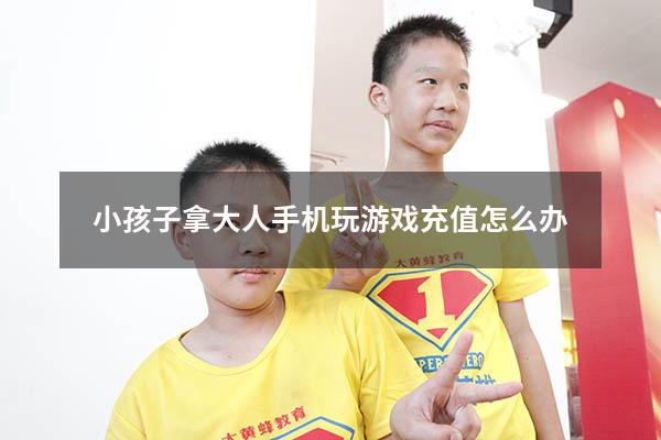 小孩子拿大人手机玩游戏充值怎么办